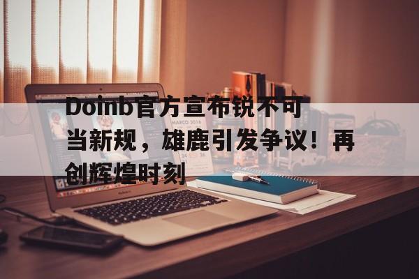 Jiuyou Game-Doinb官方宣布锐不可当新规，雄鹿引发争议！再创辉煌时刻(朱立伦罢免赖清德原因)