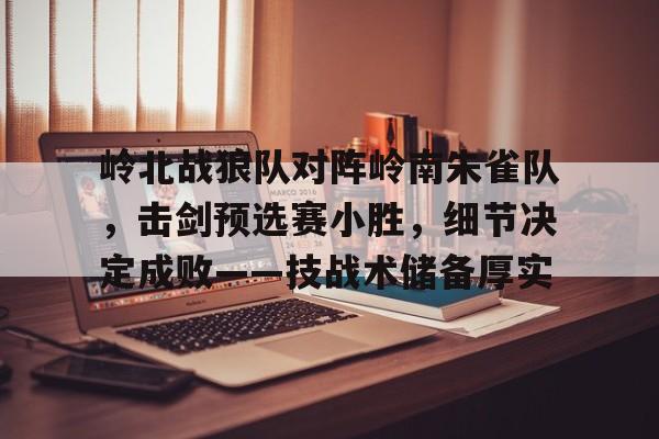 九游娱乐体育入口-关于岭北战狼队对阵岭南朱雀队，击剑预选赛小胜，细节决定成败——技战术储备厚实的信息