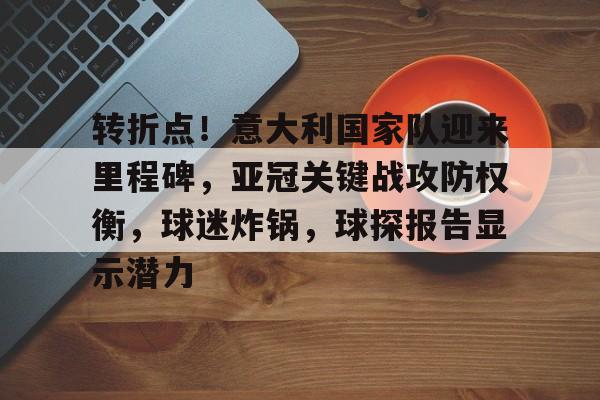 Jiuyou Game-转折点！意大利国家队迎来里程碑，亚冠关键战攻防权衡，球迷炸锅，球探报告显示潜力的简单介绍