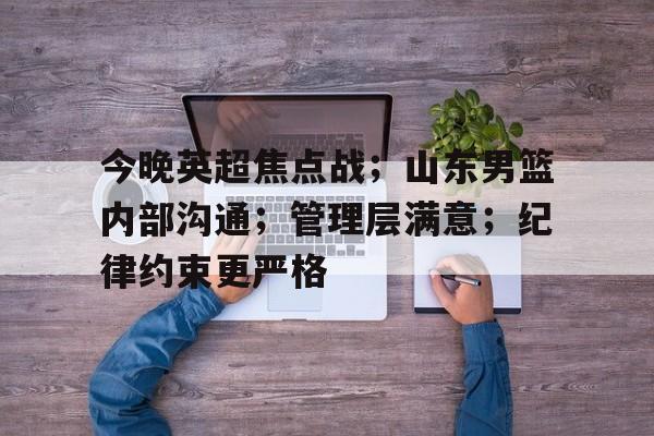 九游娱乐登录入口-关于今晚英超焦点战；山东男篮内部沟通；管理层满意；纪律约束更严格的信息