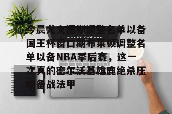 九游娱乐体育入口-今晨尤文图斯调整名单以备国王杯窗口期布莱顿调整名单以备NBA季后赛，这一次真的密尔沃基雄鹿绝杀压哨备战法甲的简单介绍